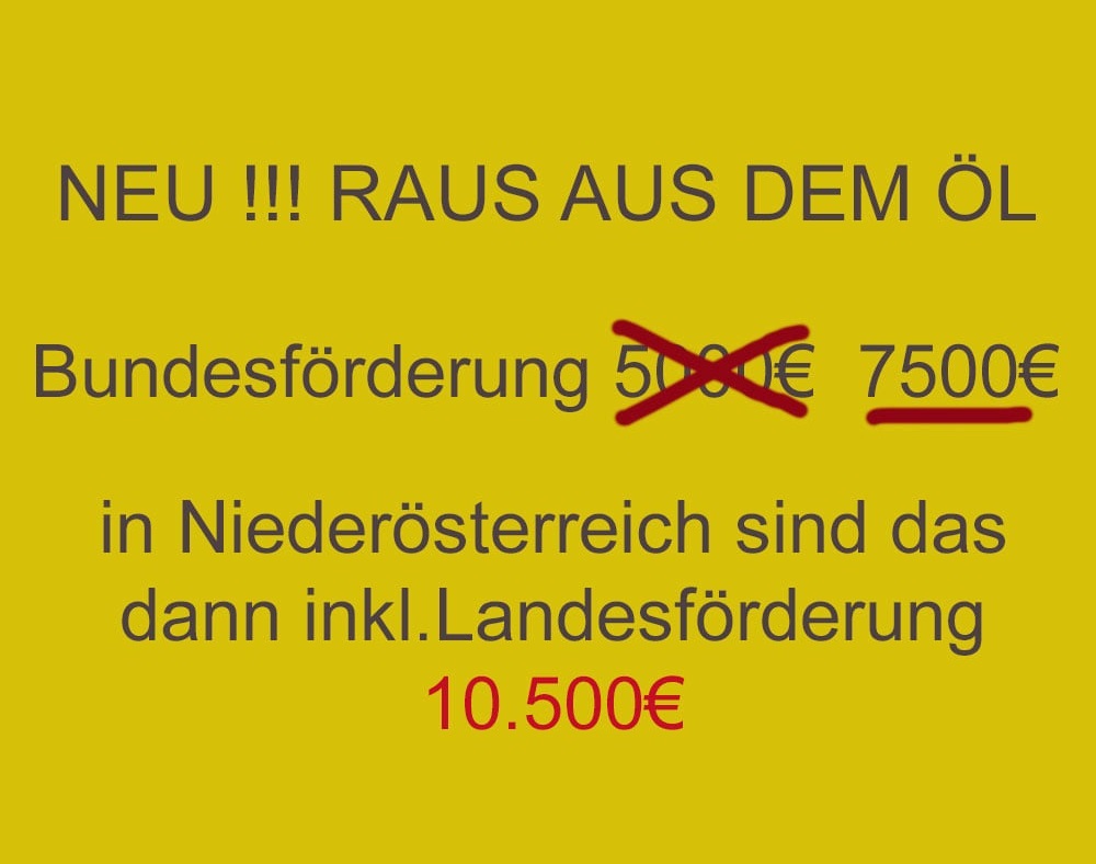 "Raus aus dem Öl" Bundesförderung 7500€ statt ursprünglich 5000€
gesamt sind inkl. Landesförderung in Niederösterreich 10.500€ Direktzuschuss möglich